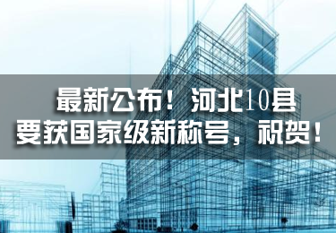 最新公布！河北10縣要獲國家級(jí)新稱號(hào)，祝賀！