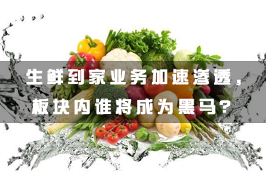 生鮮到家業務加速滲透，板塊內誰將成為黑馬？